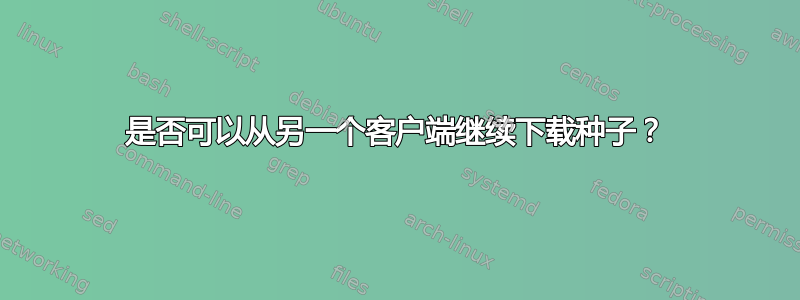 是否可以从另一个客户端继续下载种子？