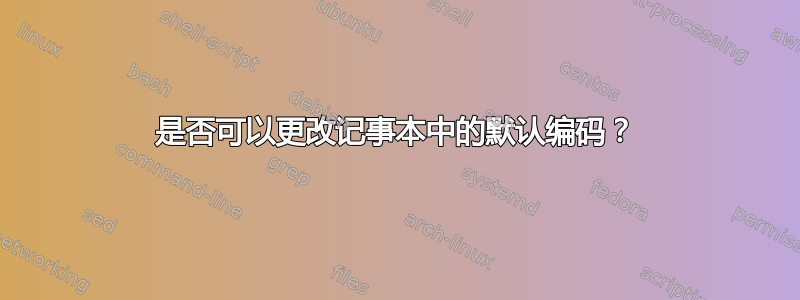 是否可以更改记事本中的默认编码？