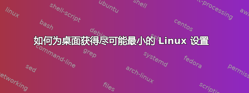 如何为桌面获得尽可能最小的 Linux 设置 