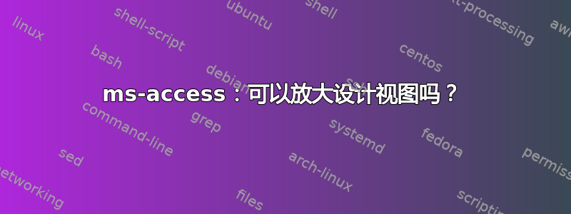 ms-access：可以放大设计视图吗？