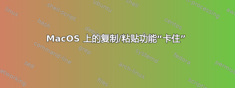 MacOS 上的复制/粘贴功能“卡住”