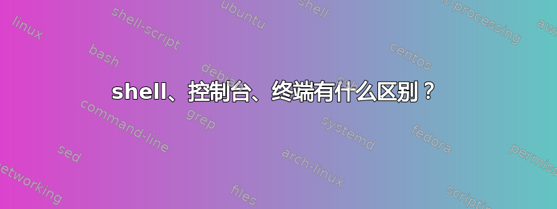 shell、控制台、终端有什么区别？