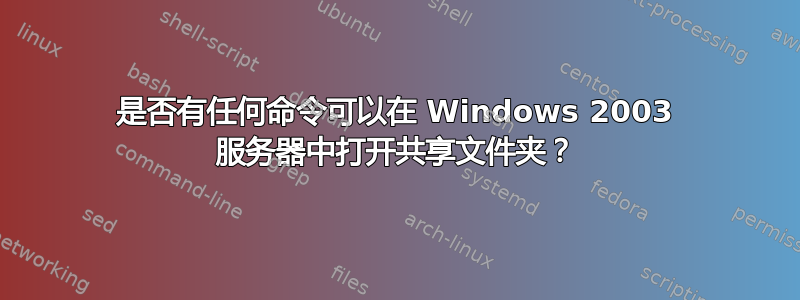 是否有任何命令可以在 Windows 2003 服务器中打开共享文件夹？