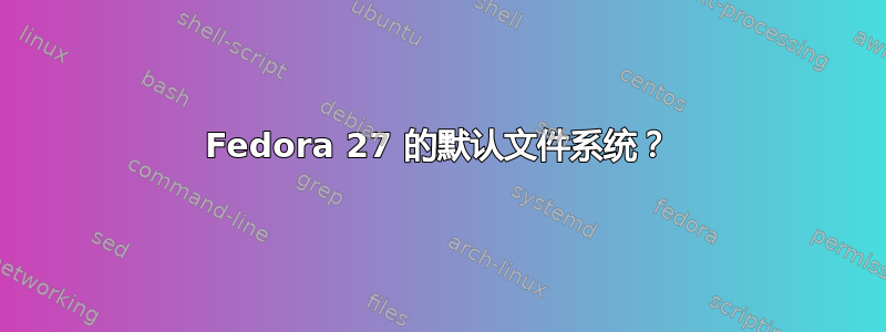 Fedora 27 的默认文件系统？