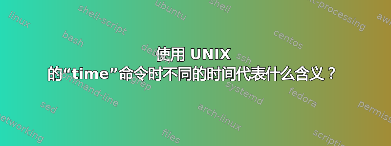 使用 UNIX 的“time”命令时不同的时间代表什么含义？