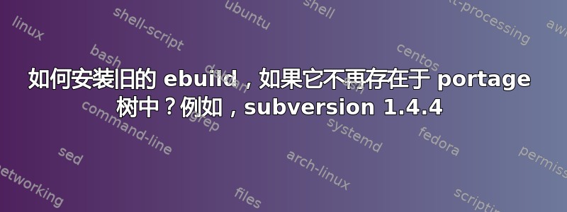 如何安装旧的 ebuild，如果它不再存在于 portage 树中？例如，subversion 1.4.4