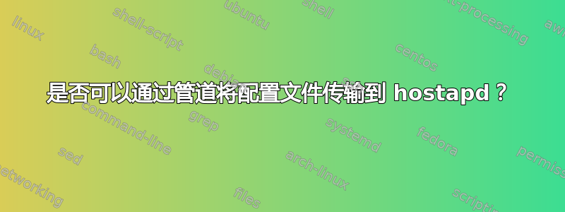 是否可以通过管道将配置文件传输到 hostapd？