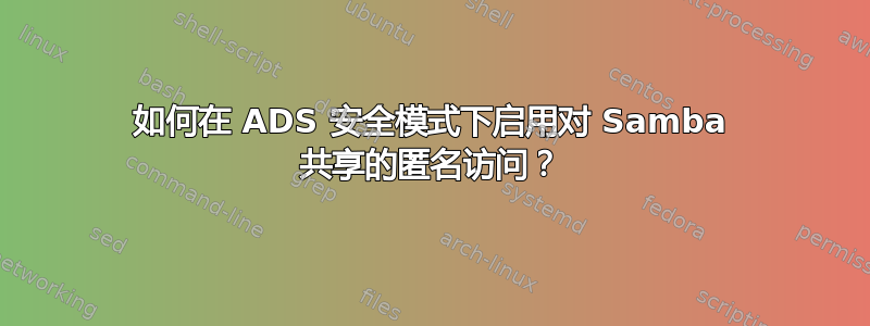 如何在 ADS 安全模式下启用对 Samba 共享的匿名访问？