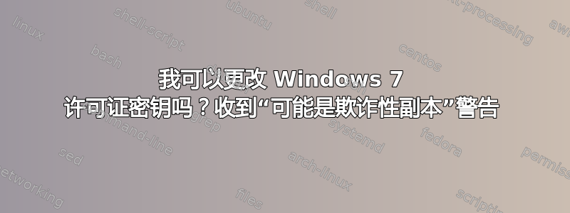 我可以更改 Windows 7 许可证密钥吗？收到“可能是欺诈性副本”警告