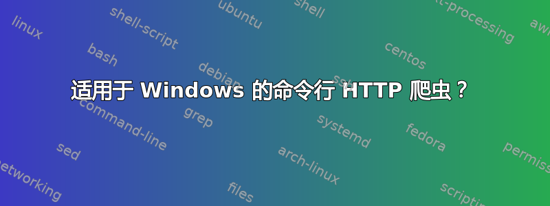 适用于 Windows 的命令行 HTTP 爬虫？