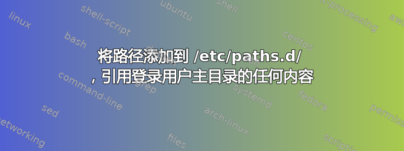 将路径添加到 /etc/paths.d/ ，引用登录用户主目录的任何内容