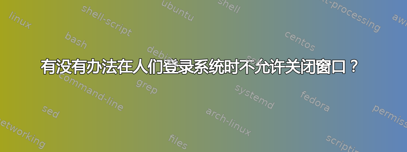 有没有办法在人们登录系统时不允许关闭窗口？