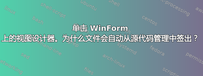 单击 WinForm 上的视图设计器。为什么文件会自动从源代码管理中签出？