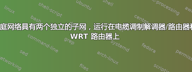 家庭网络具有两个独立的子网，运行在电缆调制解调器/路由器和 WRT 路由器上