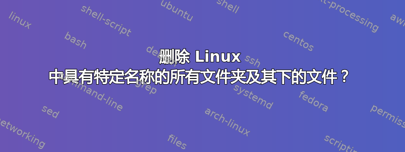 删除 Linux 中具有特定名称的所有文件夹及其下的文件？