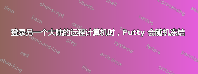 登录另一个大陆的远程计算机时，Putty 会随机冻结