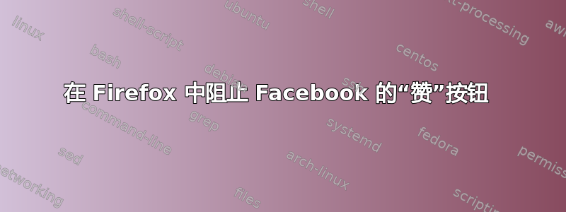 在 Firefox 中阻止 Facebook 的“赞”按钮 