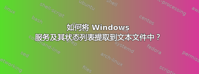 如何将 Windows 服务及其状态列表提取到文本文件中？