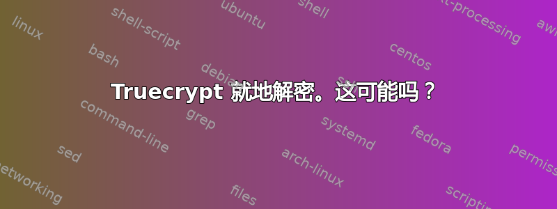 Truecrypt 就地解密。这可能吗？