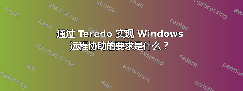 通过 Teredo 实现 Windows 远程协助的要求是什么？