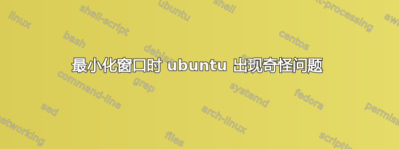 最小化窗口时 ubuntu 出现奇怪问题