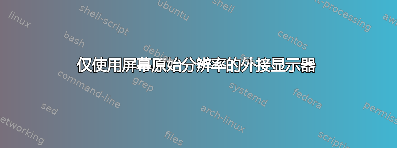 仅使用屏幕原始分辨率的外接显示器