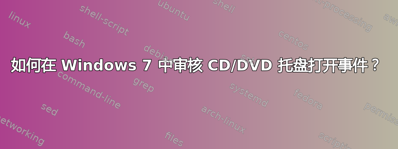 如何在 Windows 7 中审核 CD/DVD 托盘打开事件？