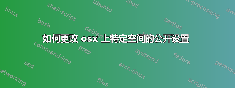 如何更改 osx 上特定空间的公开设置