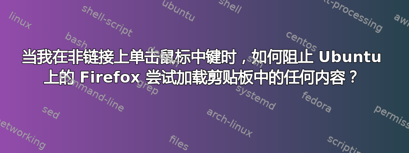 当我在非链接上单击鼠标中键时，如何阻止 Ubuntu 上的 Firefox 尝试加载剪贴板中的任何内容？