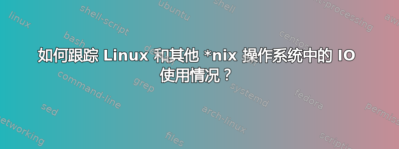 如何跟踪 Linux 和其他 *nix 操作系统中的 IO 使用情况？