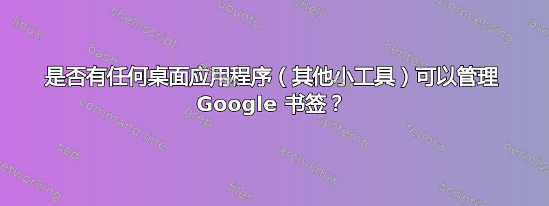 是否有任何桌面应用程序（其他小工具）可以管理 Google 书签？