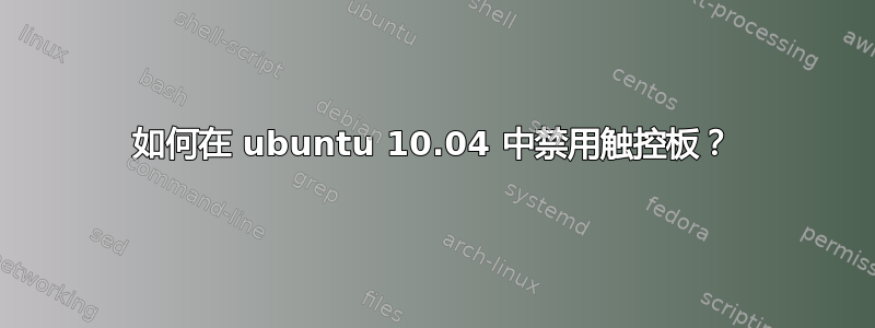 如何在 ubuntu 10.04 中禁用触控板？