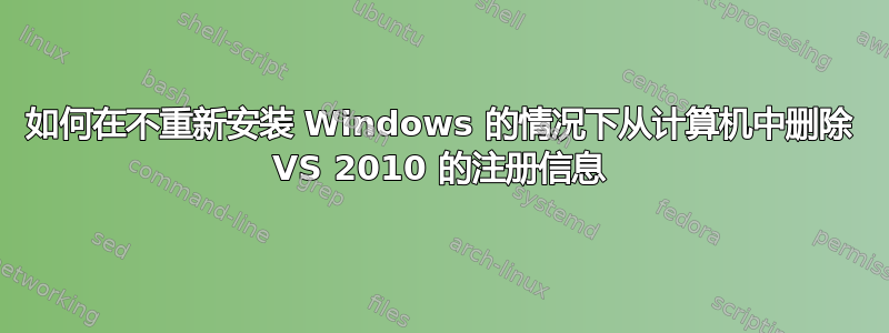 如何在不重新安装 Windows 的情况下从计算机中删除 VS 2010 的注册信息