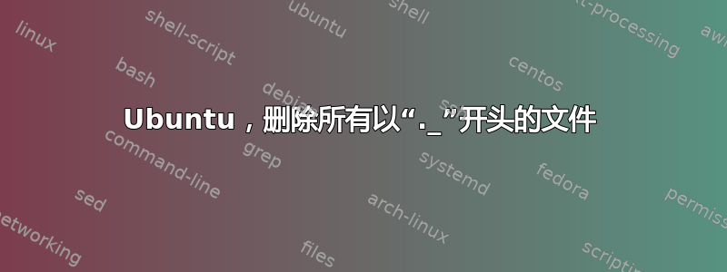 Ubuntu，删除所有以“._”开头的文件