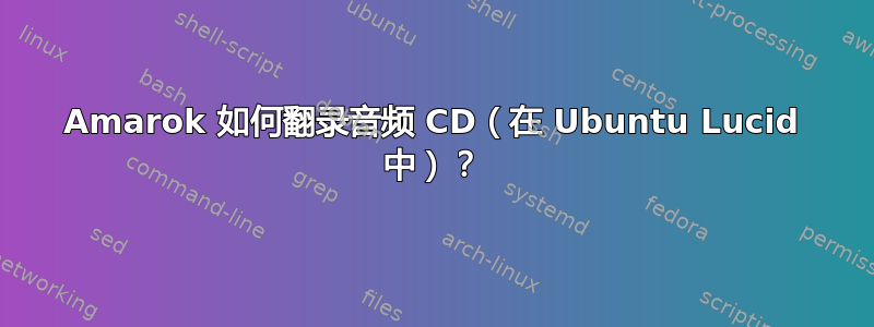 Amarok 如何翻录音频 CD（在 Ubuntu Lucid 中）？