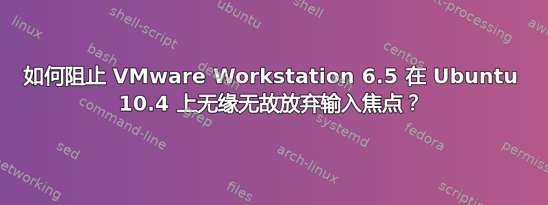 如何阻止 VMware Workstation 6.5 在 Ubuntu 10.4 上无缘无故放弃输入焦点？