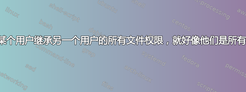 如何让某个用户继承另一个用户的所有文件权限，就好像他们是所有者一样