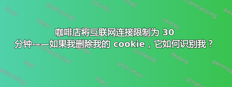 咖啡店将互联网连接限制为 30 分钟——如果我删除我的 cookie，它如何识别我？