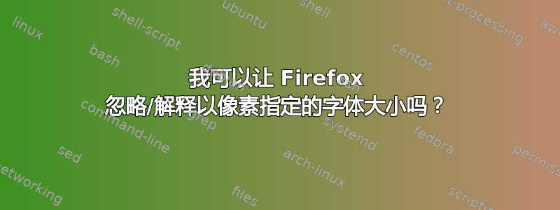 我可以让 Firefox 忽略/解释以像素指定的字体大小吗？