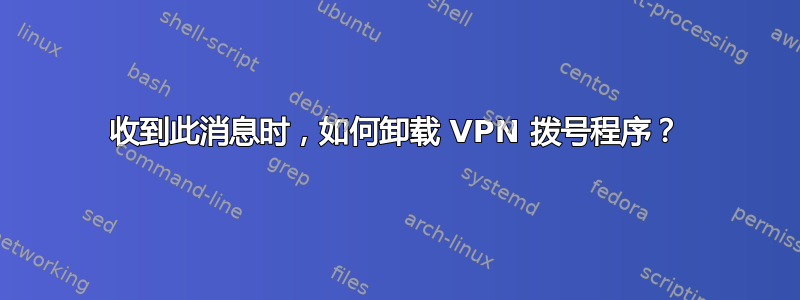 收到此消息时，如何卸载 VPN 拨号程序？