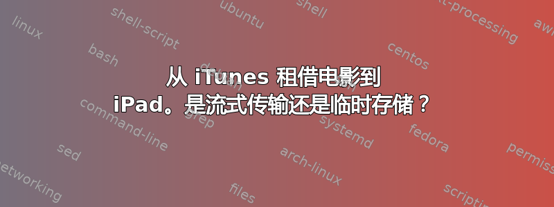 从 iTunes 租借电影到 iPad。是流式传输还是临时存储？