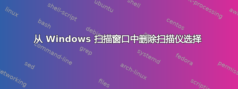 从 Windows 扫描窗口中删除扫描仪选择