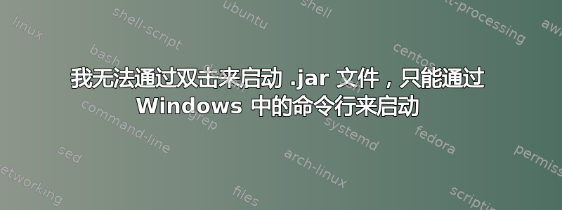 我无法通过双击来启动 .jar 文件，只能通过 Windows 中的命令行来启动