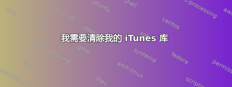 我需要清除我的 iTunes 库