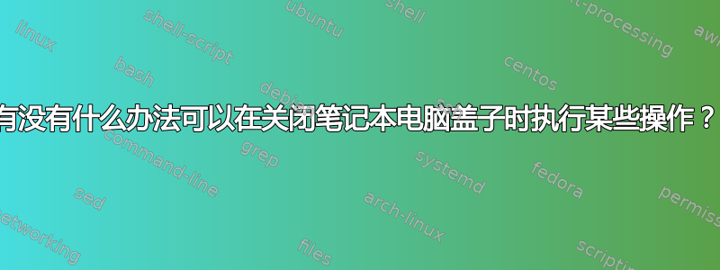 有没有什么办法可以在关闭笔记本电脑盖子时执行某些操作？