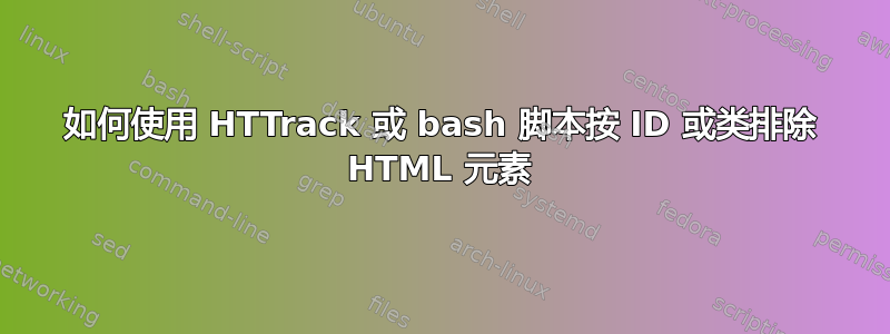 如何使用 HTTrack 或 bash 脚本按 ID 或类排除 HTML 元素