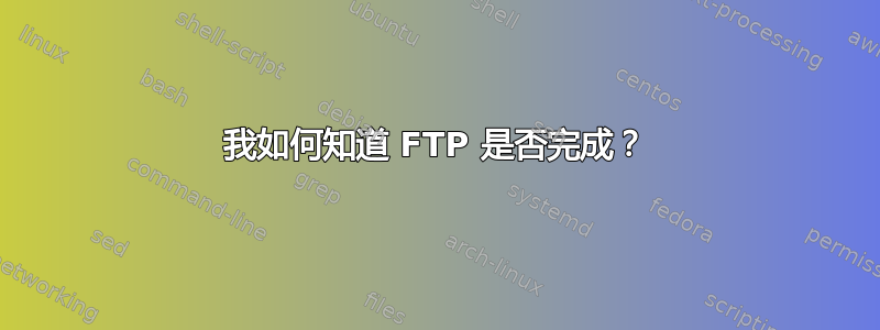 我如何知道 FTP 是否完成？