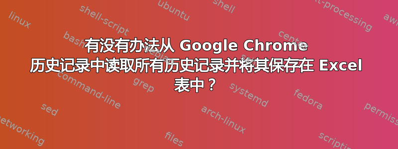 有没有办法从 Google Chrome 历史记录中读取所有历史记录并将其保存在 Excel 表中？