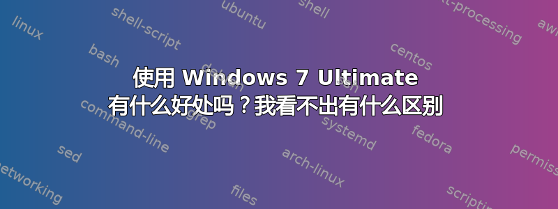 使用 Windows 7 Ultimate 有什么好处吗？我看不出有什么区别