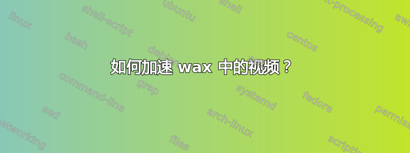 如何加速 wax 中的视频？